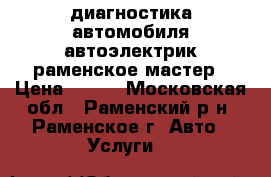 диагностика автомобиля автоэлектрик раменское мастер › Цена ­ 600 - Московская обл., Раменский р-н, Раменское г. Авто » Услуги   